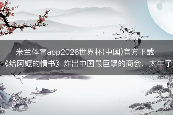 米兰体育app2026世界杯(中国)官方下载 《给阿嬷的情书》炸出中国最巨擘的商会，太牛了