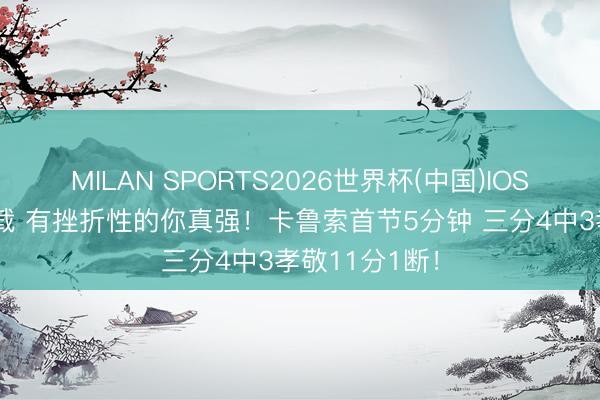 MILAN SPORTS2026世界杯(中国)IOS/安卓官方下载 有挫折性的你真强！卡鲁索首节5分钟 三分4中3孝敬11分1断！