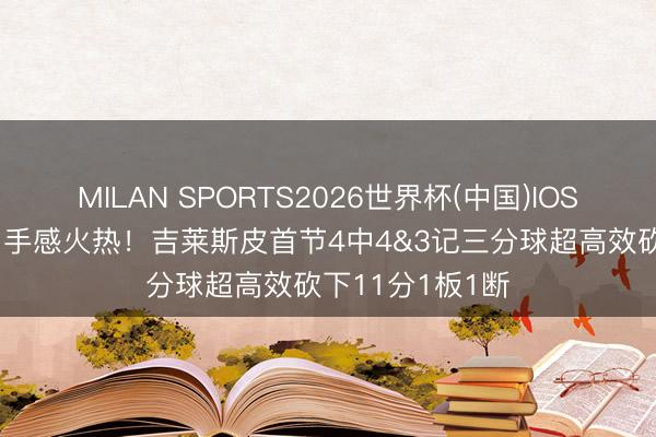 MILAN SPORTS2026世界杯(中国)IOS/安卓官方下载 手感火热！吉莱斯皮首节4中4&3记三分球超高效砍下11分1板1断