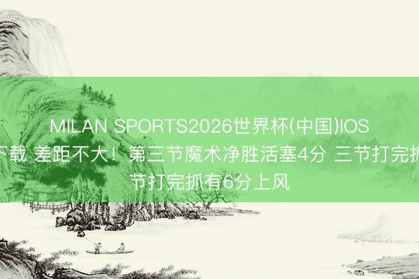 MILAN SPORTS2026世界杯(中国)IOS/安卓官方下载 差距不大！第三节魔术净胜活塞4分 三节打完抓有6分上风