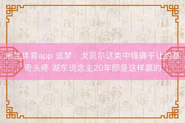 米兰体育app 追梦：戈贝尔这类中锋确乎让约基奇头疼 湖东说念主20年即是这样赢的