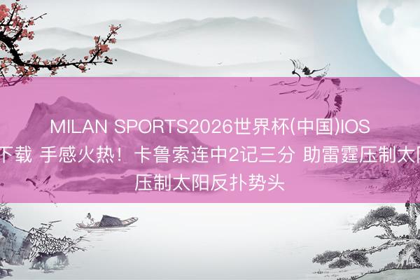 MILAN SPORTS2026世界杯(中国)IOS/安卓官方下载 手感火热！卡鲁索连中2记三分 助雷霆压制太阳反扑势头