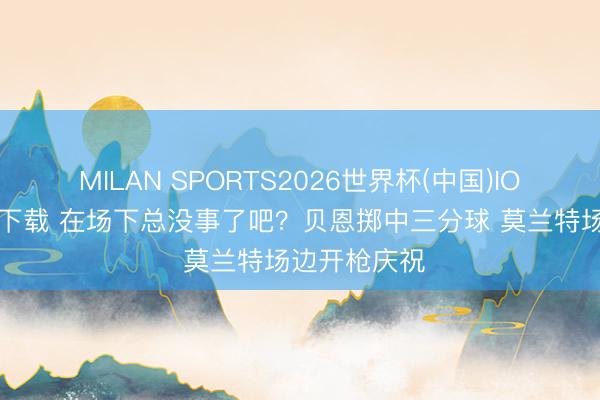 MILAN SPORTS2026世界杯(中国)IOS/安卓官方下载 在场下总没事了吧？贝恩掷中三分球 莫兰特场边开枪庆祝