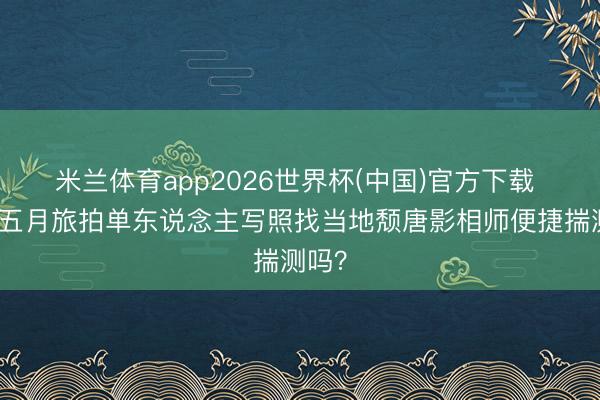米兰体育app2026世界杯(中国)官方下载 江西五月旅拍单东说念主写照找当地颓唐影相师便捷揣测吗?