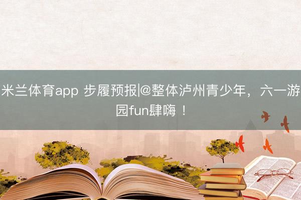 米兰体育app 步履预报|@整体泸州青少年，六一游园fun肆嗨 ！