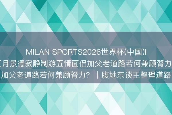 MILAN SPORTS2026世界杯(中国)IOS/安卓官方下载 本年五月景德寂静制游五情面侣加父老道路若何兼顾膂力?|腹地东谈主整理道路