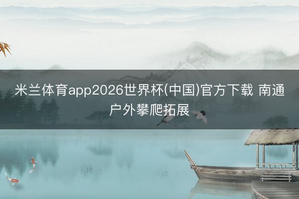米兰体育app2026世界杯(中国)官方下载 南通户外攀爬拓展