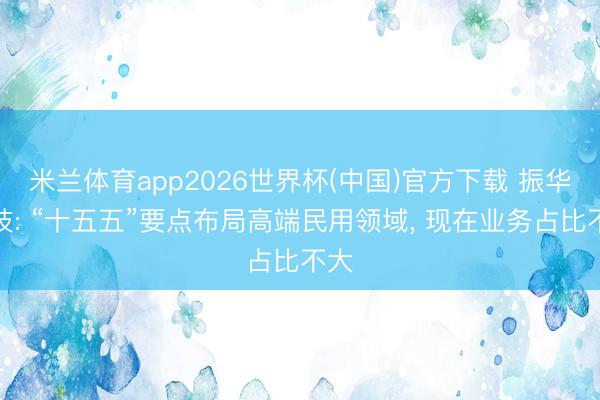 米兰体育app2026世界杯(中国)官方下载 振华科技: “十五五”要点布局高端民用领域, 现在业务占比不大