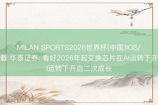 MILAN SPORTS2026世界杯(中国)IOS/安卓官方下载 华泰证券: 看好2026年起交换芯片在AI运转下开启二次成长