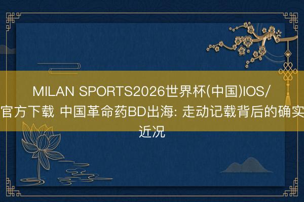 MILAN SPORTS2026世界杯(中国)IOS/安卓官方下载 中国革命药BD出海: 走动记载背后的确实近况