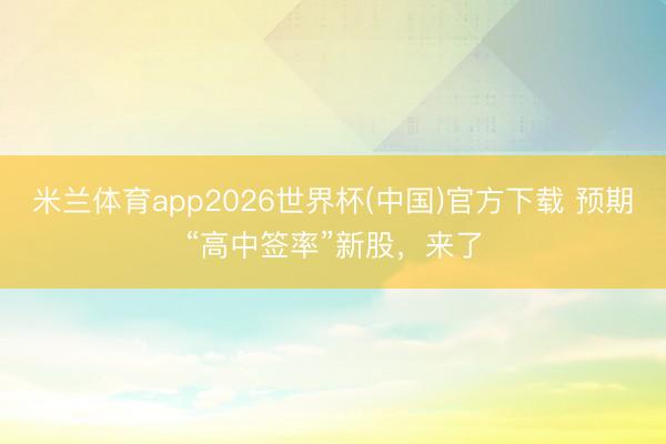 米兰体育app2026世界杯(中国)官方下载 预期“高中签率”新股，来了