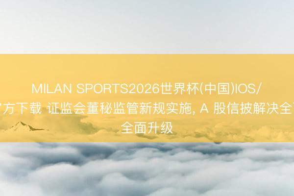 MILAN SPORTS2026世界杯(中国)IOS/安卓官方下载 证监会董秘监管新规实施， A 股信披解决全面升级