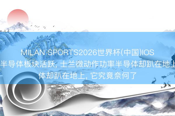 MILAN SPORTS2026世界杯(中国)IOS/安卓官方下载 半导体板块活跃， 士兰微动作功率半导体却趴在地上， 它究竟奈何了