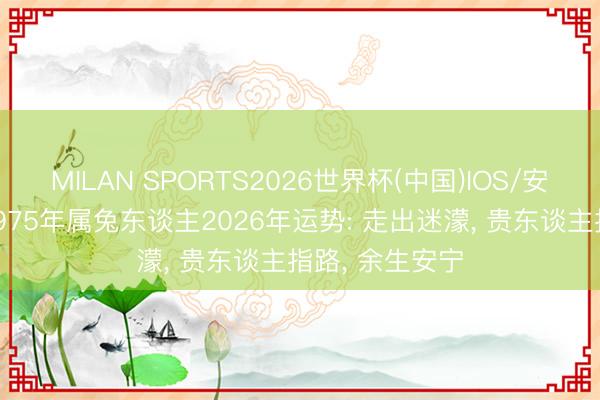 MILAN SPORTS2026世界杯(中国)IOS/安卓官方下载 1975年属兔东谈主2026年运势: 走出迷濛, 贵东谈主指路, 余生安宁