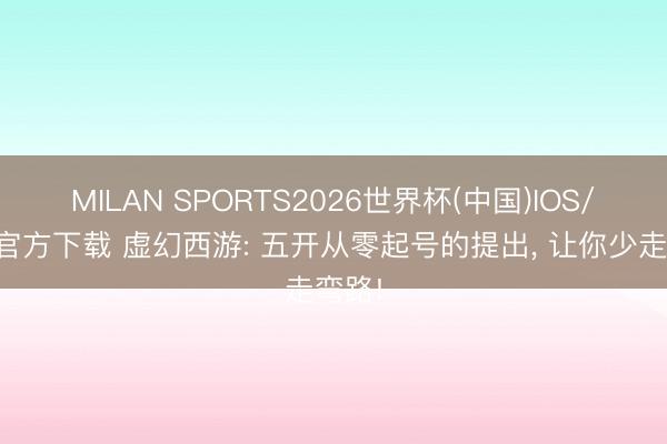 MILAN SPORTS2026世界杯(中国)IOS/安卓官方下载 虚幻西游: 五开从零起号的提出, 让你少走弯路!