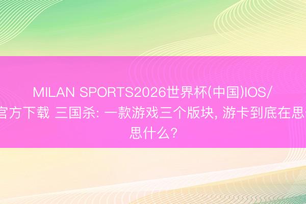 MILAN SPORTS2026世界杯(中国)IOS/安卓官方下载 三国杀: 一款游戏三个版块， 游卡到底在思什么?