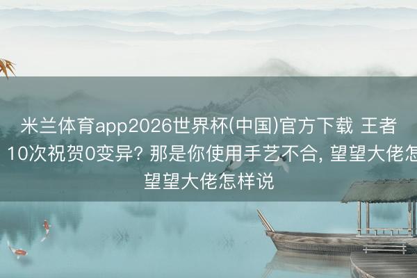 米兰体育app2026世界杯(中国)官方下载 王者农场: 10次祝贺0变异? 那是你使用手艺不合， 望望大佬怎样说