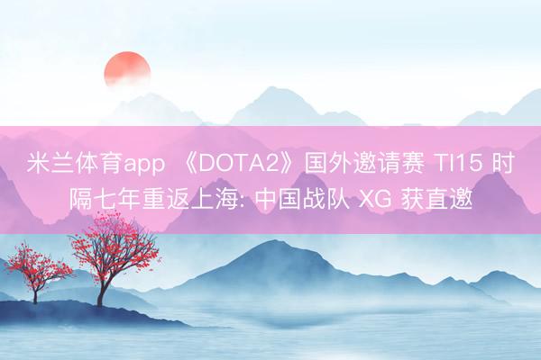 米兰体育app 《DOTA2》国外邀请赛 TI15 时隔七年重返上海: 中国战队 XG 获直邀