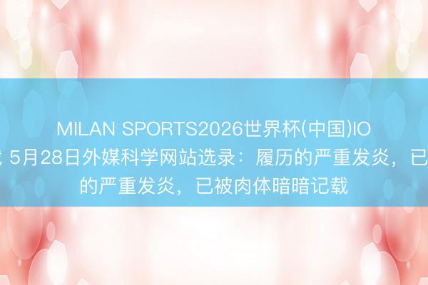 MILAN SPORTS2026世界杯(中国)IOS/安卓官方下载 5月28日外媒科学网站选录：履历的严重发炎，已被肉体暗暗记载