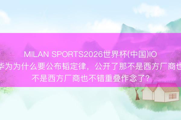 MILAN SPORTS2026世界杯(中国)IOS/安卓官方下载 华为为什么要公布韬定律，公开了那不是西方厂商也不错重叠作念了？