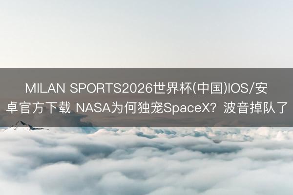 MILAN SPORTS2026世界杯(中国)IOS/安卓官方下载 NASA为何独宠SpaceX？波音掉队了