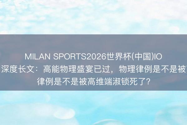 MILAN SPORTS2026世界杯(中国)IOS/安卓官方下载 深度长文：高能物理盛宴已过，物理律例是不是被高维端淑锁死了？