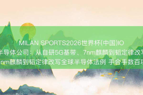MILAN SPORTS2026世界杯(中国)IOS/安卓官方下载 华为建造半导体公司：从自研5G基带、7nm麒麟到韬定律改写全球半导体法例 手合手数百项专利