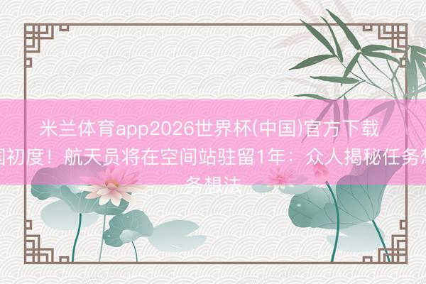 米兰体育app2026世界杯(中国)官方下载 我国初度！航天员将在空间站驻留1年：众人揭秘任务想法