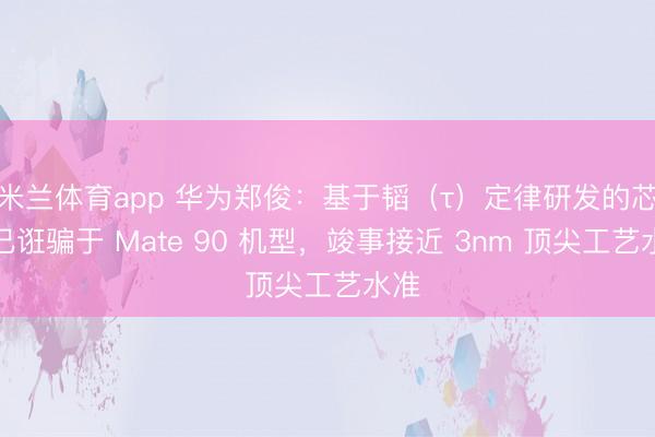 米兰体育app 华为郑俊：基于韬（τ）定律研发的芯片已诳骗于 Mate 90 机型，竣事接近 3nm 顶尖工艺水准