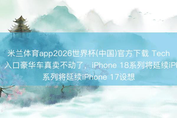 米兰体育app2026世界杯(中国)官方下载 TechWeb微晚报：入口豪华车真卖不动了，iPhone 18系列将延续iPhone 17设想