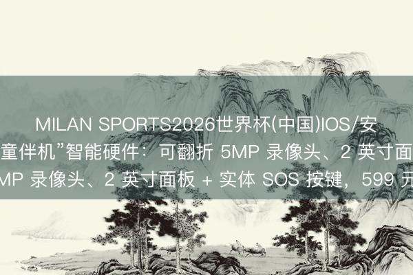 MILAN SPORTS2026世界杯(中国)IOS/安卓官方下载 联思推出“AI 童伴机”智能硬件：可翻折 5MP 录像头、2 英寸面板 + 实体 SOS 按键，599 元
