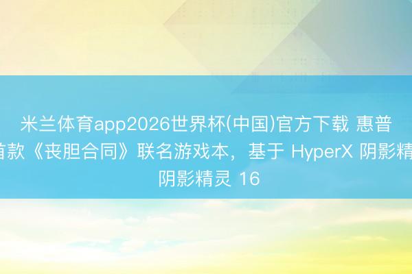 米兰体育app2026世界杯(中国)官方下载 惠普推出首款《丧胆合同》联名游戏本，基于 HyperX 阴影精灵 16