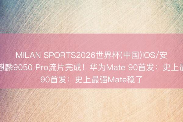 MILAN SPORTS2026世界杯(中国)IOS/安卓官方下载 麒麟9050 Pro流片完成！华为Mate 90首发：史上最强Mate稳了