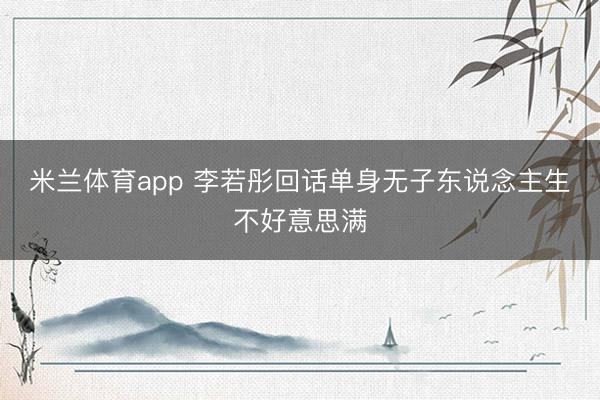 米兰体育app 李若彤回话单身无子东说念主生不好意思满