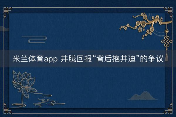 米兰体育app 井胧回报“背后抱井迪”的争议