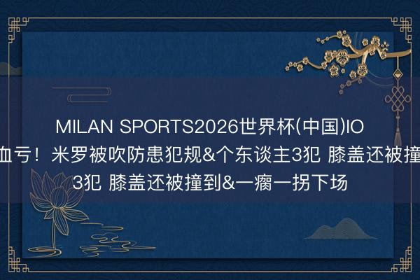 MILAN SPORTS2026世界杯(中国)IOS/安卓官方下载 血亏！米罗被吹防患犯规&个东谈主3犯 膝盖还被撞到&一瘸一拐下场