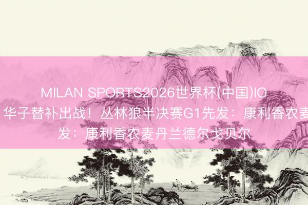 MILAN SPORTS2026世界杯(中国)IOS/安卓官方下载 华子替补出战！丛林狼半决赛G1先发：康利香农麦丹兰德尔戈贝尔