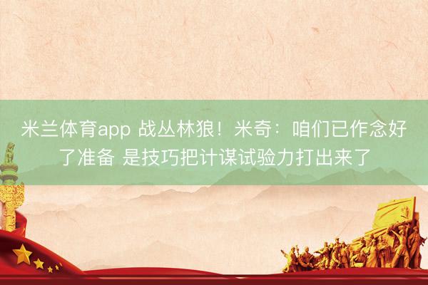米兰体育app 战丛林狼！米奇：咱们已作念好了准备 是技巧把计谋试验力打出来了