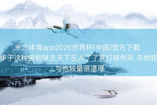 米兰体育app2026世界杯(中国)官方下载 米奇：像华子这种级别球员天下王人了了其打球作风 与他较量很道理