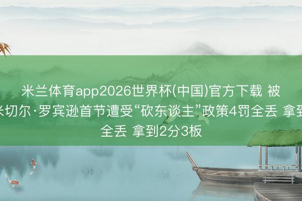 米兰体育app2026世界杯(中国)官方下载 被针对！米切尔·罗宾逊首节遭受“砍东谈主”政策4罚全丢 拿到2分3板