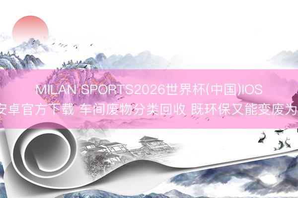 MILAN SPORTS2026世界杯(中国)IOS/安卓官方下载 车间废物分类回收 既环保又能变废为宝