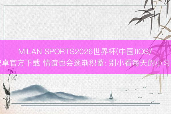 MILAN SPORTS2026世界杯(中国)IOS/安卓官方下载 情谊也会逐渐积蓄: 别小看每天的小习尚