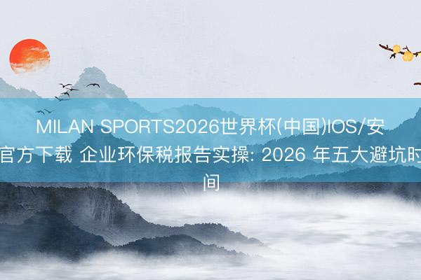 MILAN SPORTS2026世界杯(中国)IOS/安卓官方下载 企业环保税报告实操: 2026 年五大避坑时间