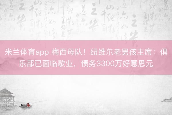 米兰体育app 梅西母队！纽维尔老男孩主席：俱乐部已面临歇业，债务3300万好意思元