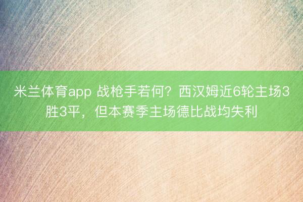米兰体育app 战枪手若何？西汉姆近6轮主场3胜3平，但本赛季主场德比战均失利
