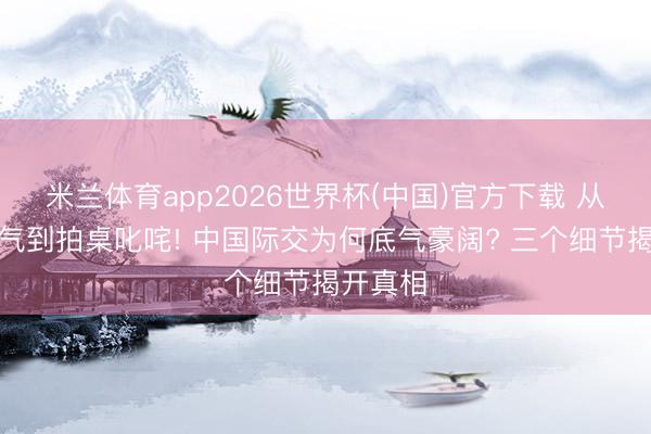 米兰体育app2026世界杯(中国)官方下载 从吞声忍气到拍桌叱咤! 中国际交为何底气豪阔? 三个细节揭开真相