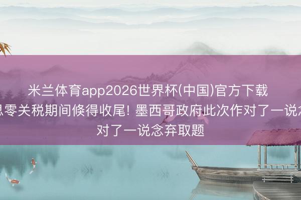 米兰体育app2026世界杯(中国)官方下载 北好意思零关税期间倏得收尾! 墨西哥政府此次作对了一说念弃取题
