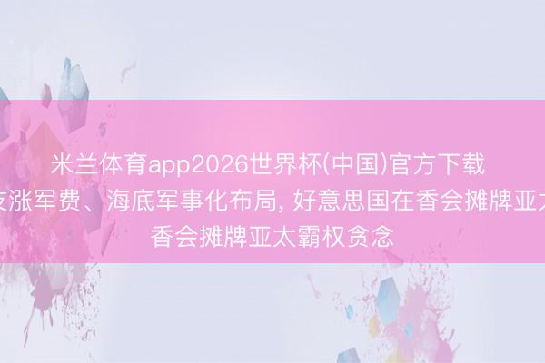 米兰体育app2026世界杯(中国)官方下载 逼全球盟友涨军费、海底军事化布局, 好意思国在香会摊牌亚太霸权贪念