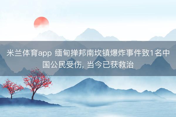 米兰体育app 缅甸掸邦南坎镇爆炸事件致1名中国公民受伤， 当今已获救治