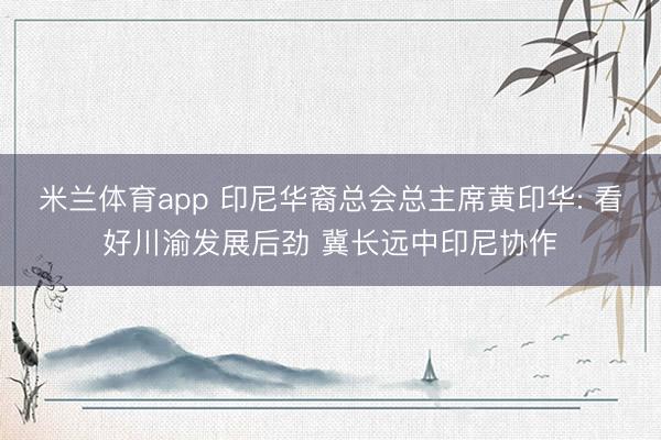 米兰体育app 印尼华裔总会总主席黄印华: 看好川渝发展后劲 冀长远中印尼协作